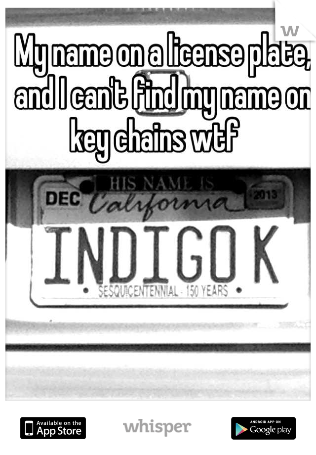 My name on a license plate, and I can't find my name on key chains wtf   