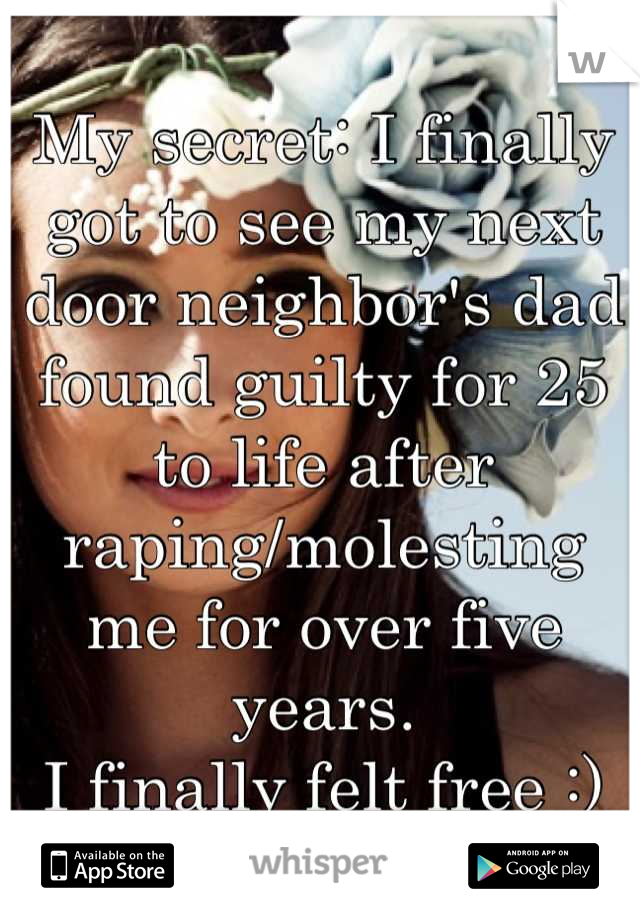 My secret: I finally got to see my next door neighbor's dad found guilty for 25 to life after raping/molesting me for over five years. 
I finally felt free :)