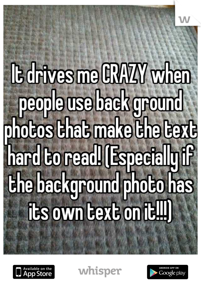 It drives me CRAZY when people use back ground photos that make the text hard to read! (Especially if the background photo has its own text on it!!!)