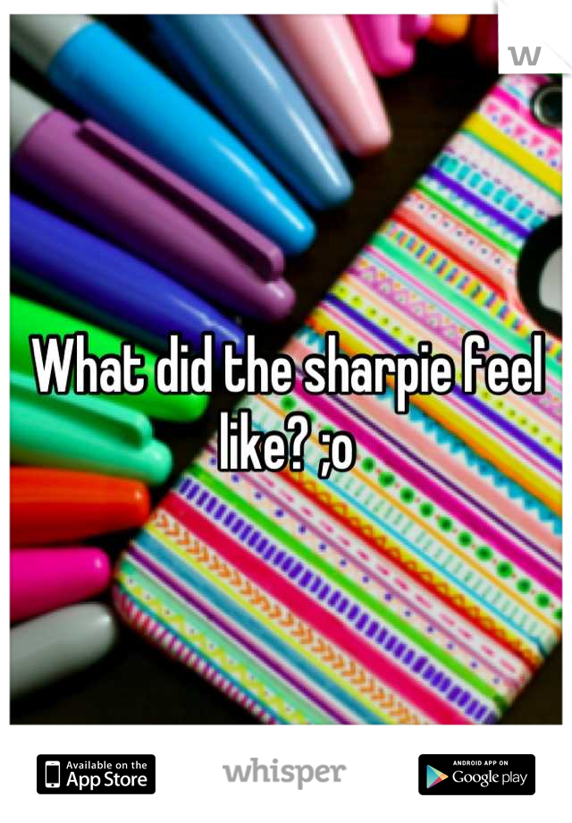 What did the sharpie feel like? ;o