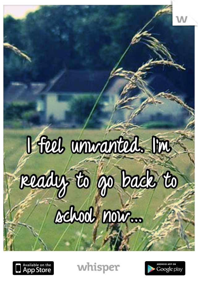I feel unwanted. I'm ready to go back to school now...