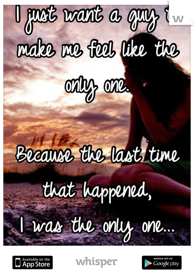 I just want a guy to make me feel like the only one. 

Because the last time that happened,
I was the only one...
of two. 