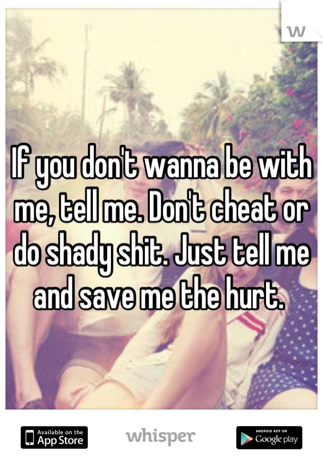 If you don't wanna be with me, tell me. Don't cheat or do shady shit. Just tell me and save me the hurt. 
