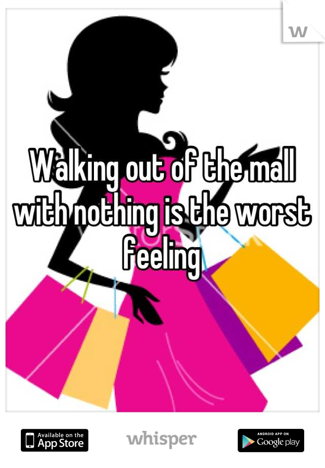 Walking out of the mall with nothing is the worst feeling