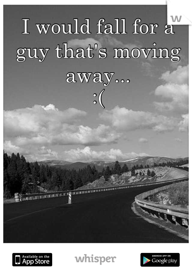 I would fall for a guy that's moving away... 
:(