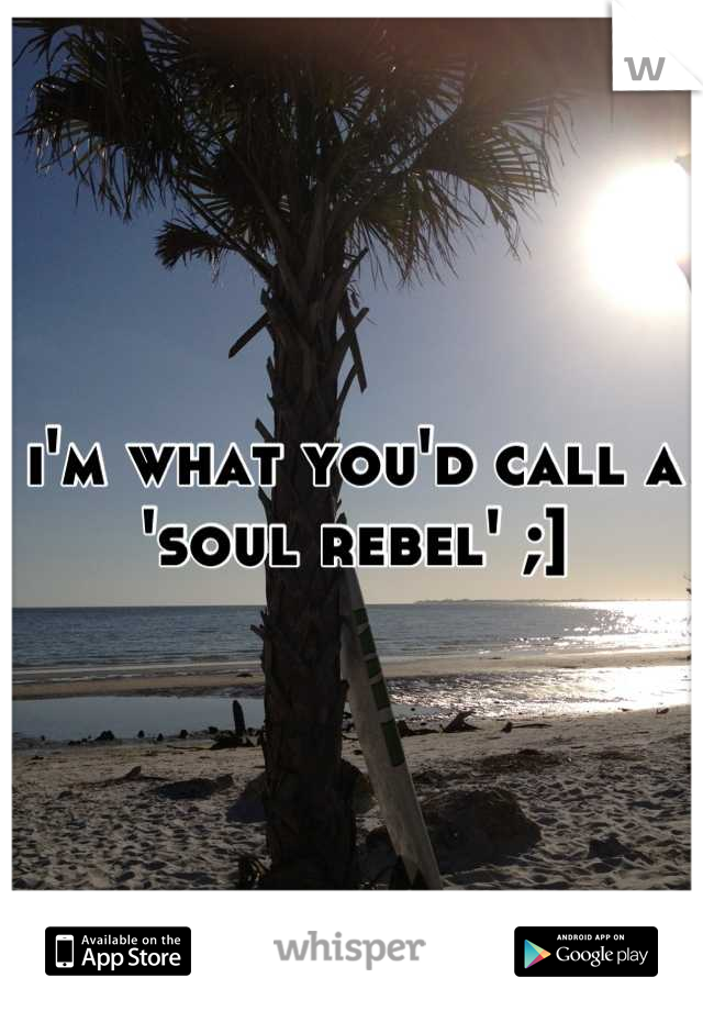 i'm what you'd call a 'soul rebel' ;]