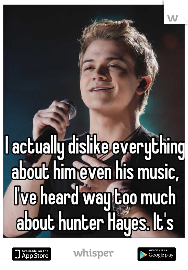 I actually dislike everything about him even his music, I've heard way too much about hunter Hayes. It's just annoying now.