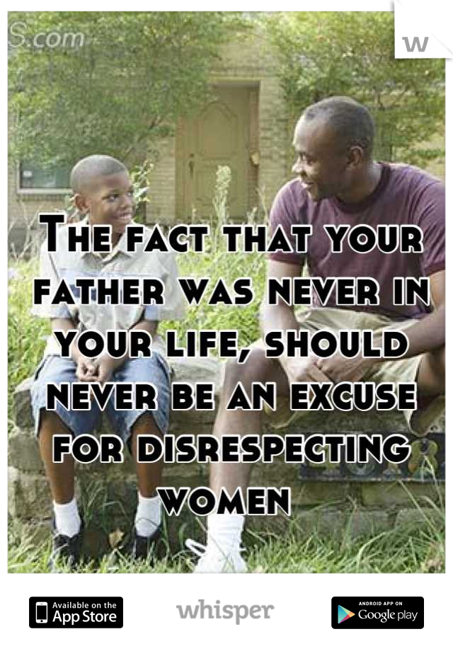 The fact that your father was never in your life, should never be an excuse for disrespecting women 