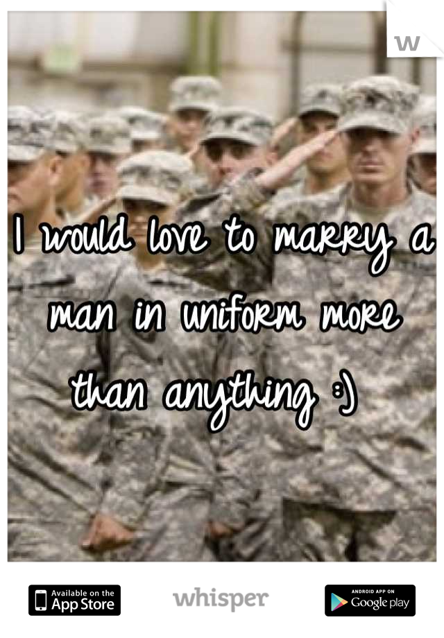 I would love to marry a man in uniform more than anything :) 