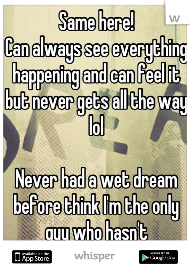 Same here!
Can always see everything happening and can feel it but never gets all the way lol

Never had a wet dream before think I'm the only guy who hasn't

Very disappointing!