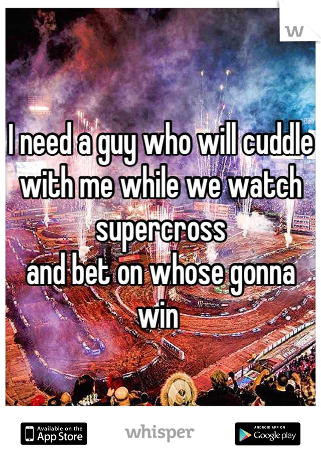 I need a guy who will cuddle with me while we watch supercross 
and bet on whose gonna win 