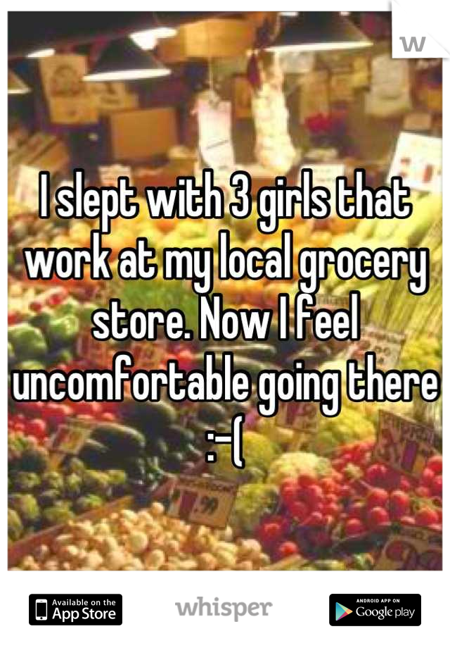 I slept with 3 girls that work at my local grocery store. Now I feel uncomfortable going there :-(