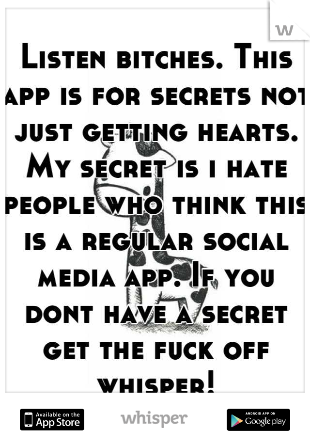 Listen bitches. This app is for secrets not just getting hearts. My secret is i hate people who think this is a regular social media app. If you dont have a secret get the fuck off whisper!