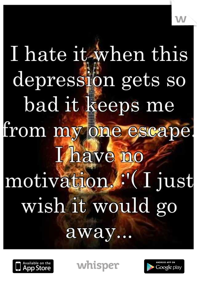 I hate it when this depression gets so bad it keeps me from my one escape. I have no motivation. :'( I just wish it would go away...