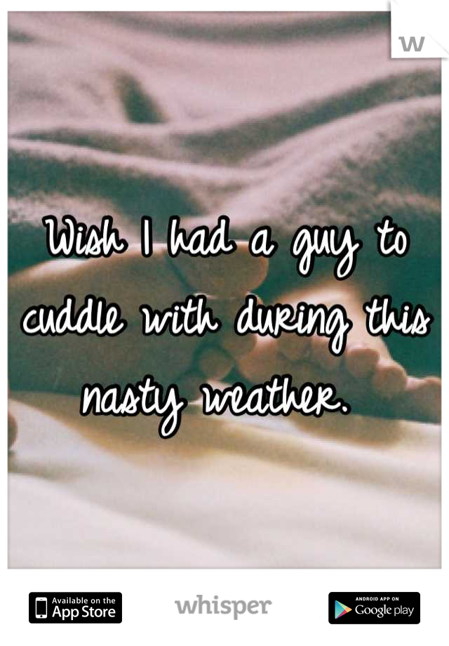 Wish I had a guy to cuddle with during this nasty weather. 