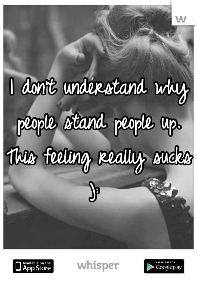 I don't understand why people stand people up. This feeling really sucks ): 
