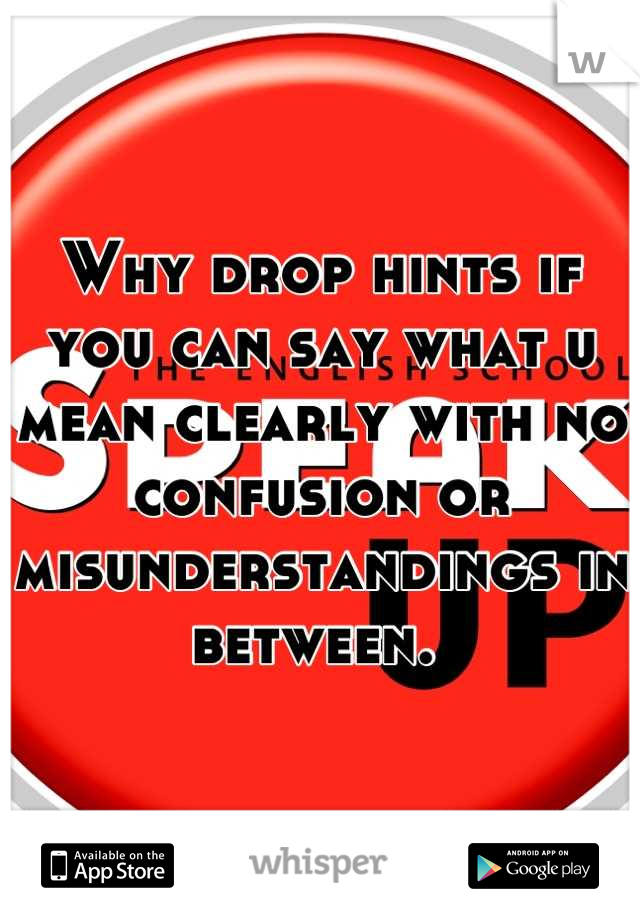 Why drop hints if you can say what u mean clearly with no confusion or misunderstandings in between. 