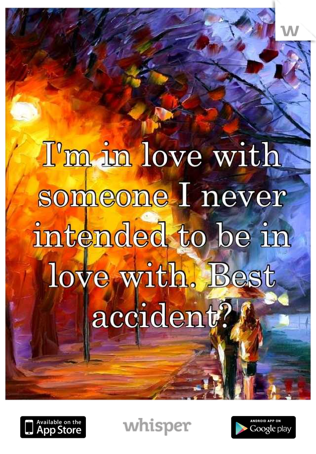 I'm in love with someone I never intended to be in love with. Best accident?