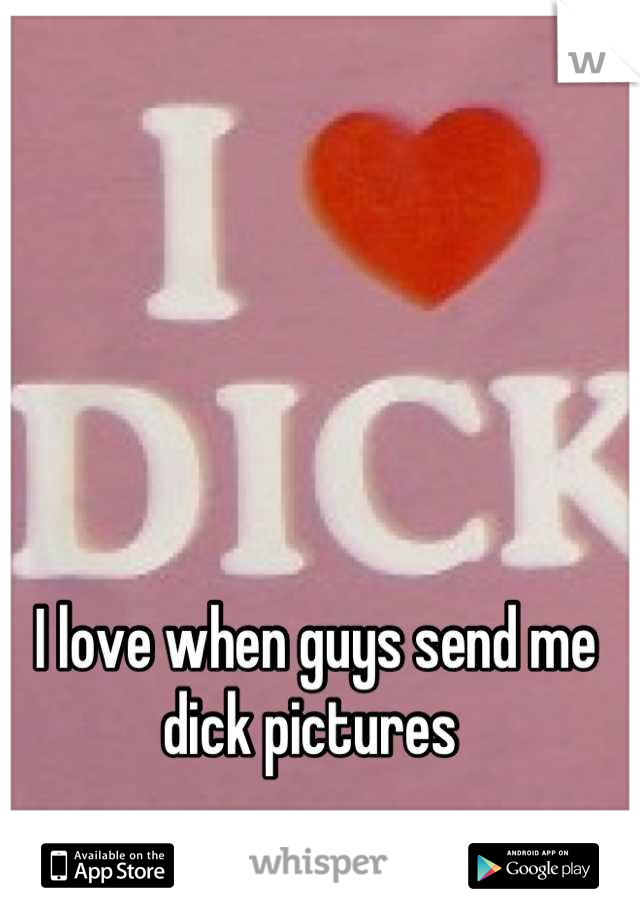 I love when guys send me dick pictures 