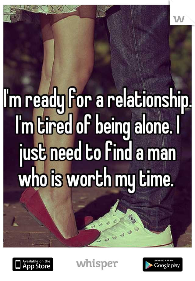 I'm ready for a relationship. I'm tired of being alone. I just need to find a man who is worth my time. 