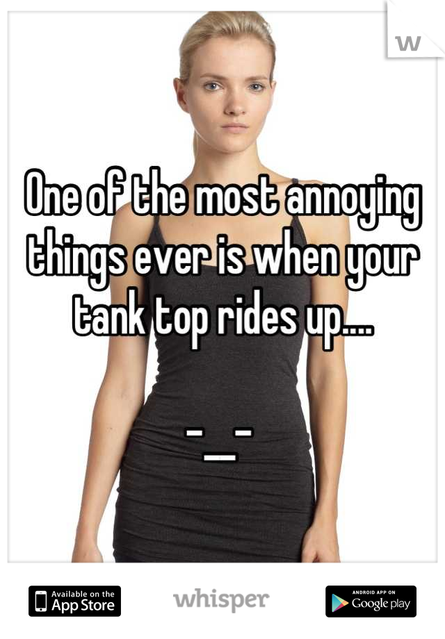 One of the most annoying things ever is when your tank top rides up....

-__- 