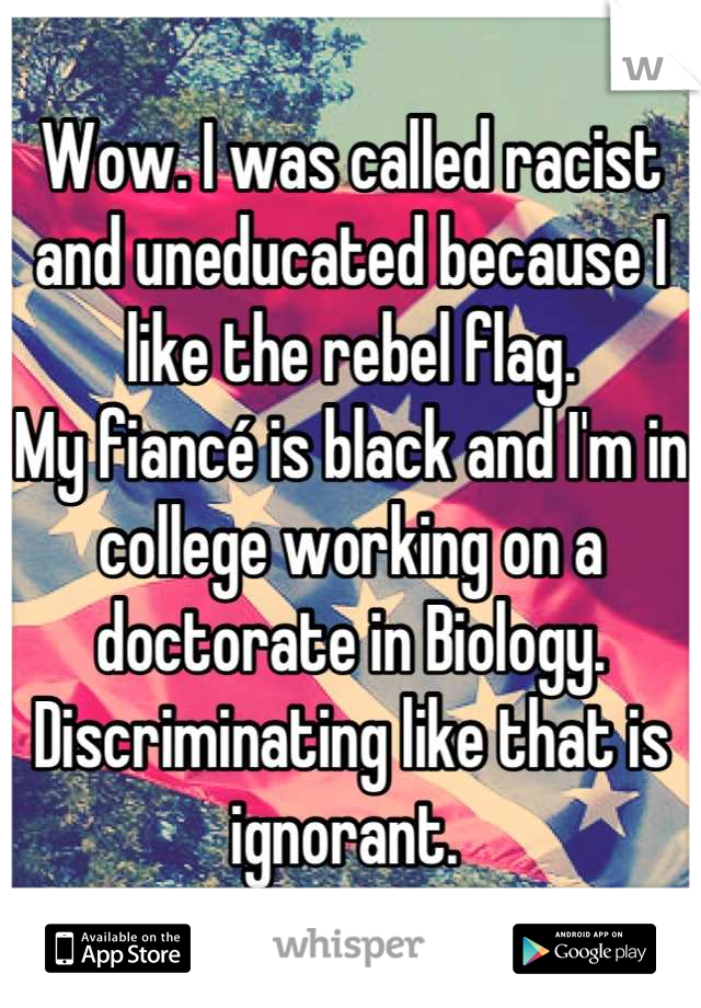 Wow. I was called racist and uneducated because I like the rebel flag. 
My fiancé is black and I'm in college working on a doctorate in Biology.
Discriminating like that is ignorant. 