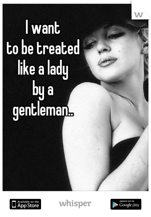 I want
to be treated
like a lady
by a 
gentleman..