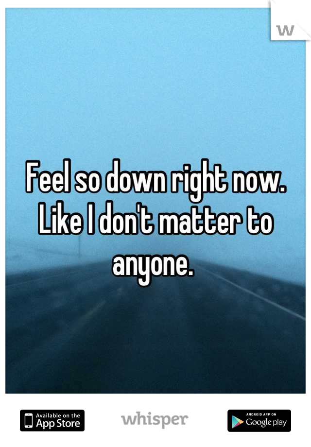Feel so down right now.
Like I don't matter to anyone. 