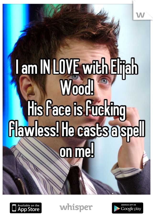 I am IN LOVE with Elijah Wood!
His face is fucking flawless! He casts a spell on me!