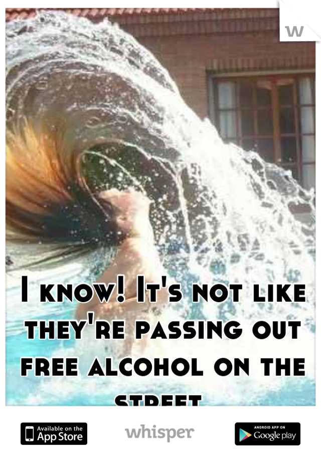 I know! It's not like they're passing out free alcohol on the street.