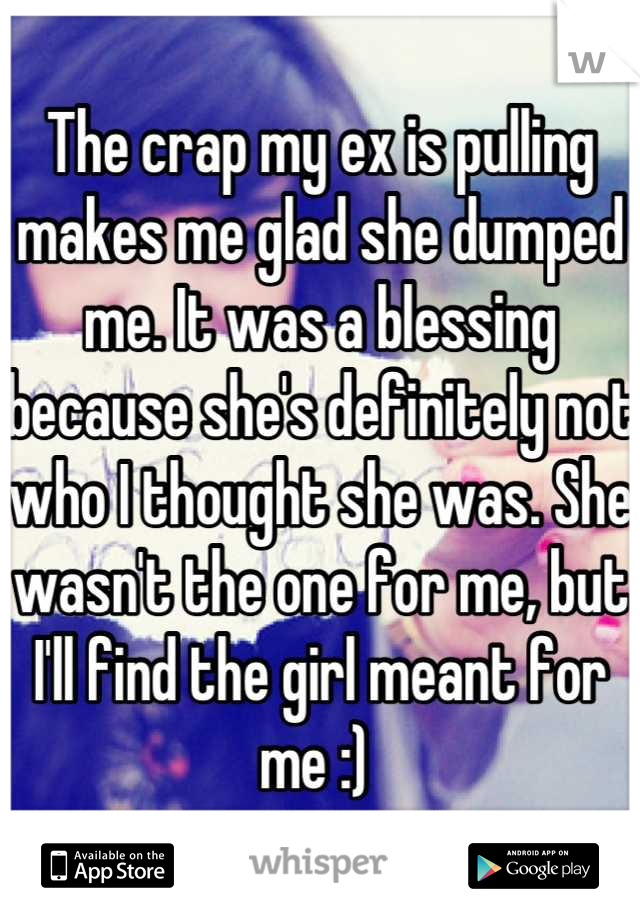 The crap my ex is pulling makes me glad she dumped me. It was a blessing because she's definitely not who I thought she was. She wasn't the one for me, but I'll find the girl meant for me :) 