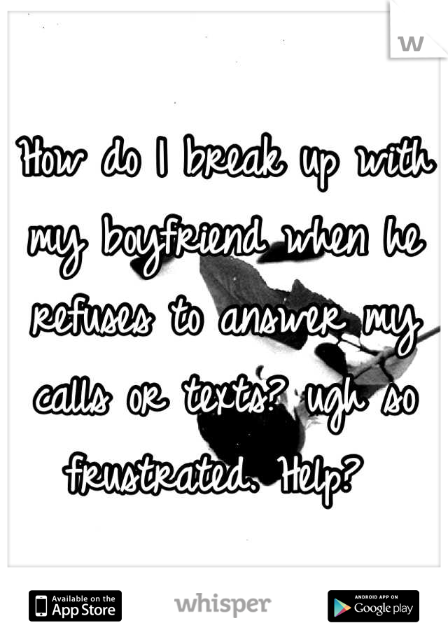 How do I break up with my boyfriend when he refuses to answer my calls or texts? ugh so frustrated. Help? 