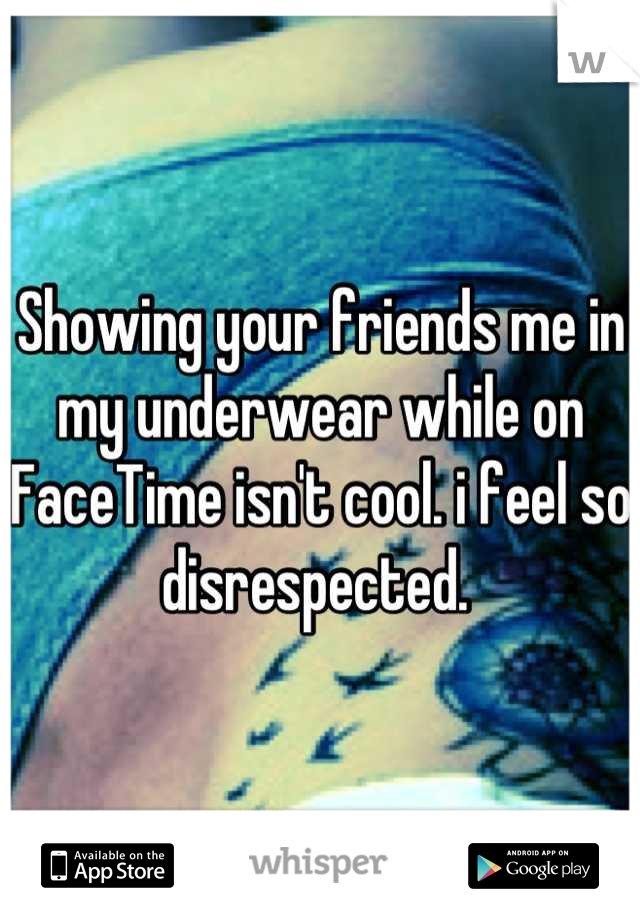 Showing your friends me in my underwear while on FaceTime isn't cool. i feel so disrespected. 