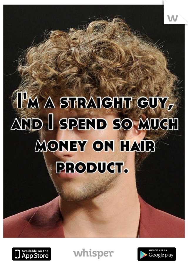 I'm a straight guy, and I spend so much money on hair product. 