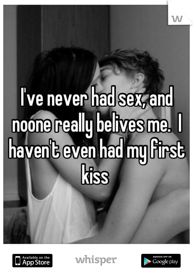 I've never had sex, and noone really belives me.  I haven't even had my first kiss 
