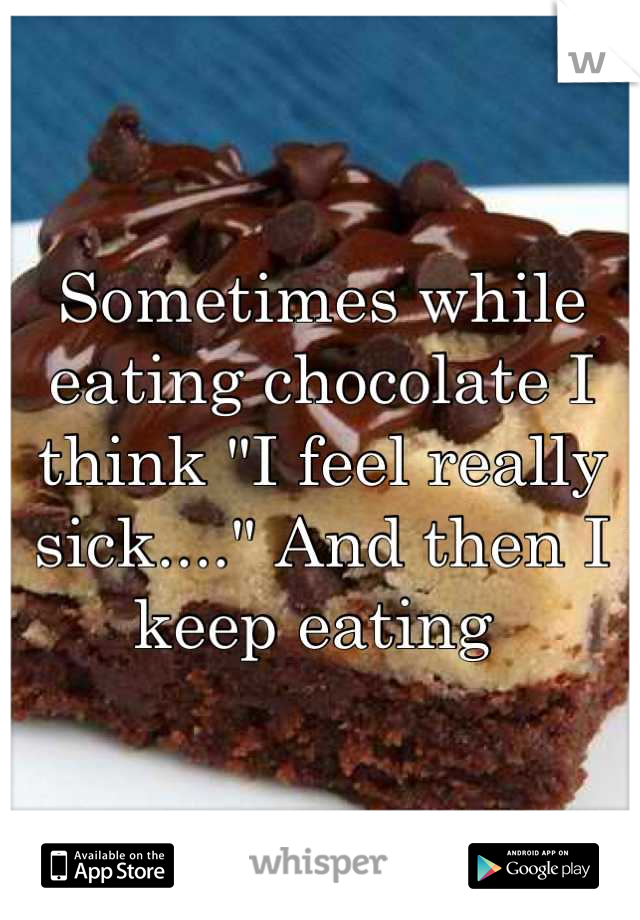 Sometimes while eating chocolate I think "I feel really sick...." And then I keep eating 