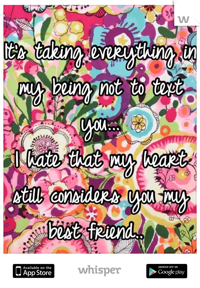 It's taking everything in my being not to text you...
I hate that my heart still considers you my best friend.. 