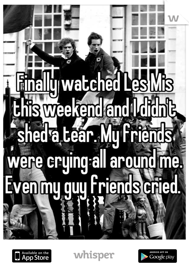 Finally watched Les Mis this weekend and I didn't shed a tear. My friends were crying all around me. Even my guy friends cried. 
