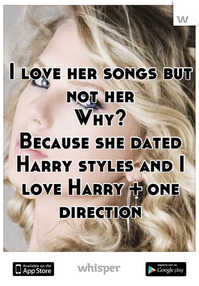 I love her songs but not her
Why?
Because she dated Harry styles and I love Harry + one direction