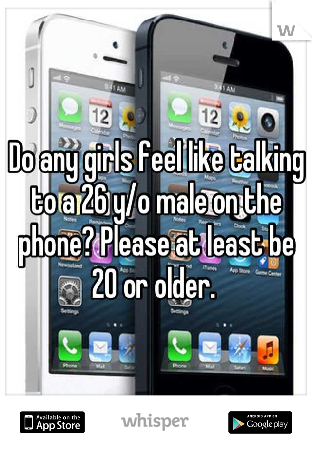 Do any girls feel like talking to a 26 y/o male on the phone? Please at least be 20 or older. 