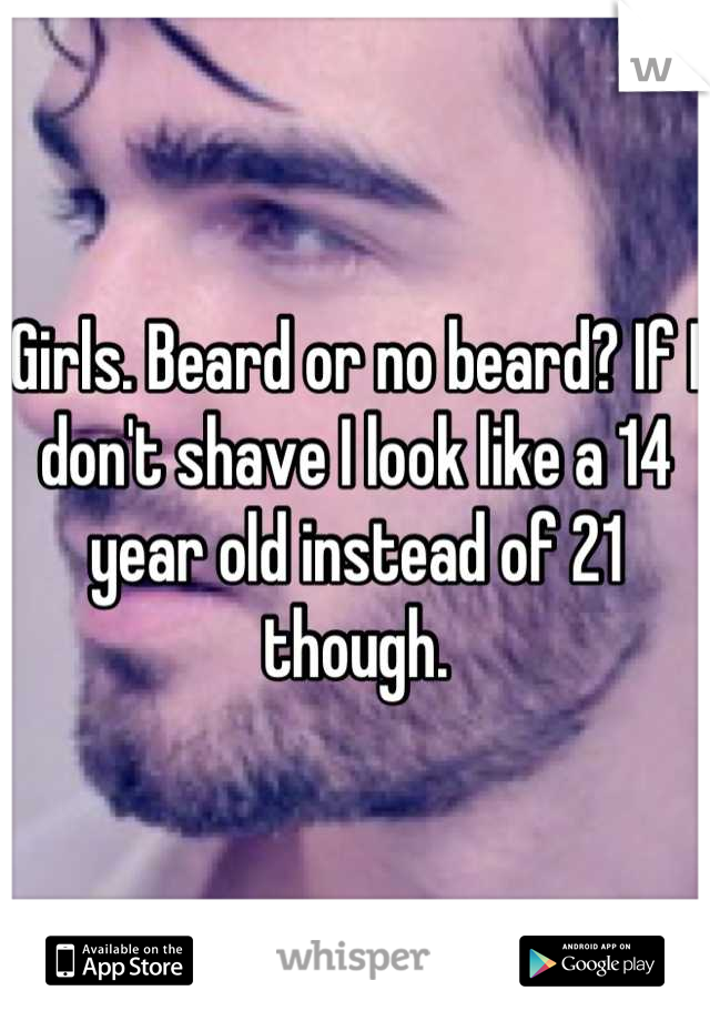 Girls. Beard or no beard? If I don't shave I look like a 14 year old instead of 21 though.