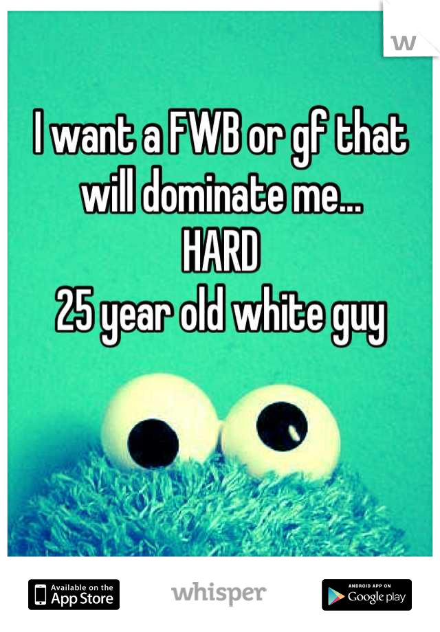 I want a FWB or gf that will dominate me...
HARD
25 year old white guy



