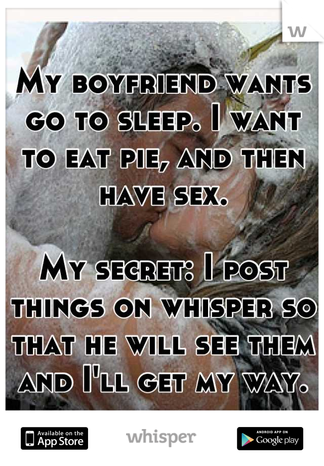 My boyfriend wants go to sleep. I want to eat pie, and then have sex. 

My secret: I post things on whisper so that he will see them and I'll get my way.