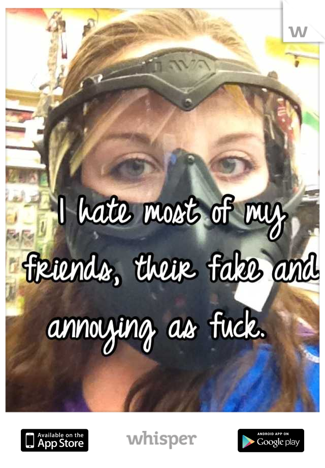 I hate most of my friends, their fake and annoying as fuck.  