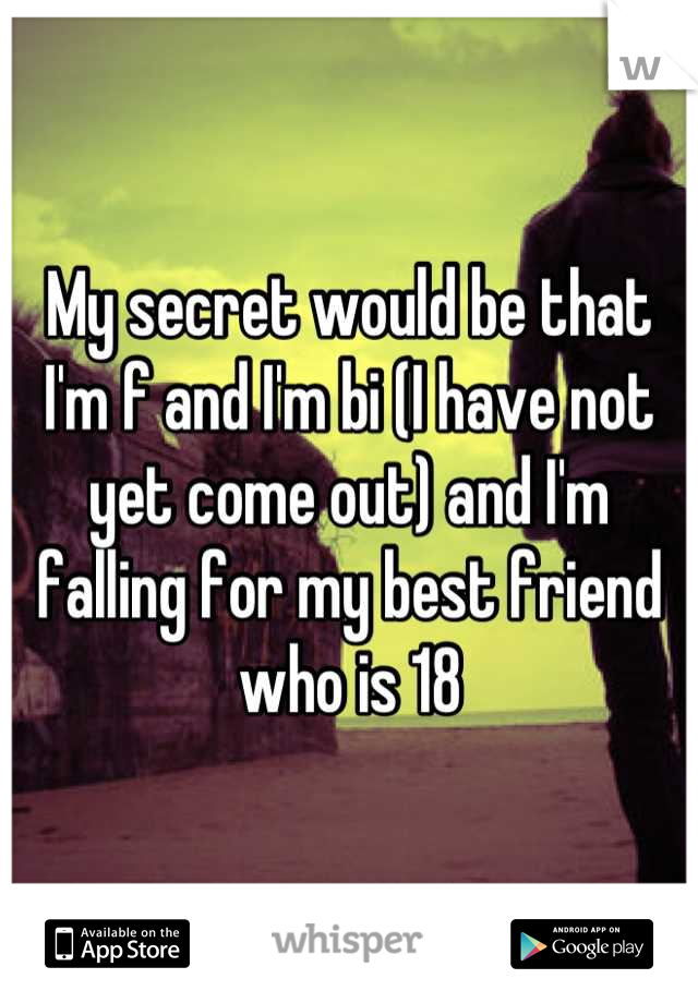 My secret would be that I'm f and I'm bi (I have not yet come out) and I'm falling for my best friend who is 18