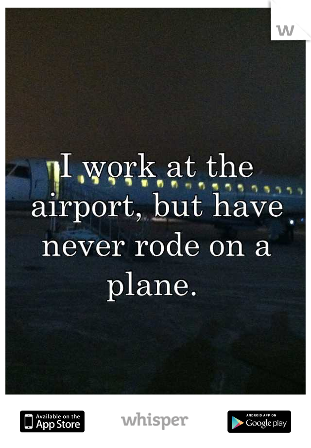 I work at the airport, but have never rode on a plane. 