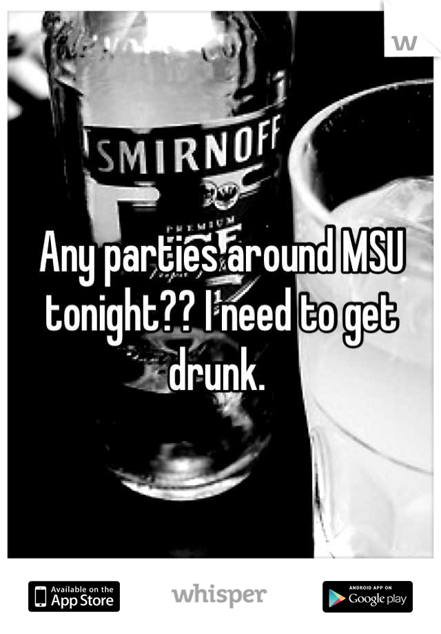 Any parties around MSU tonight?? I need to get drunk. 
