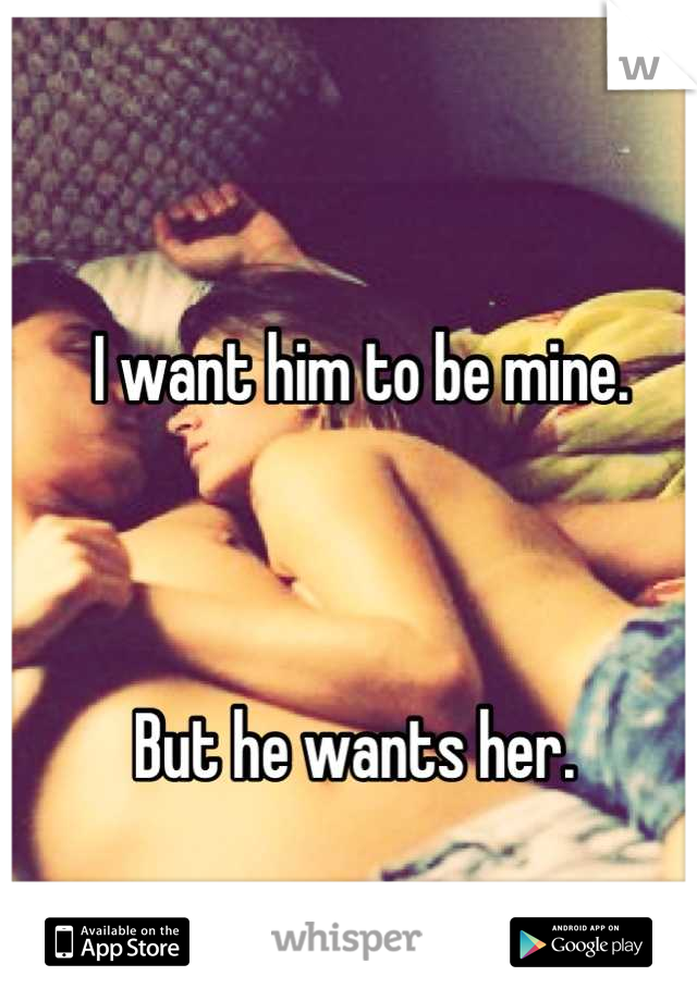 I want him to be mine. 



But he wants her. 