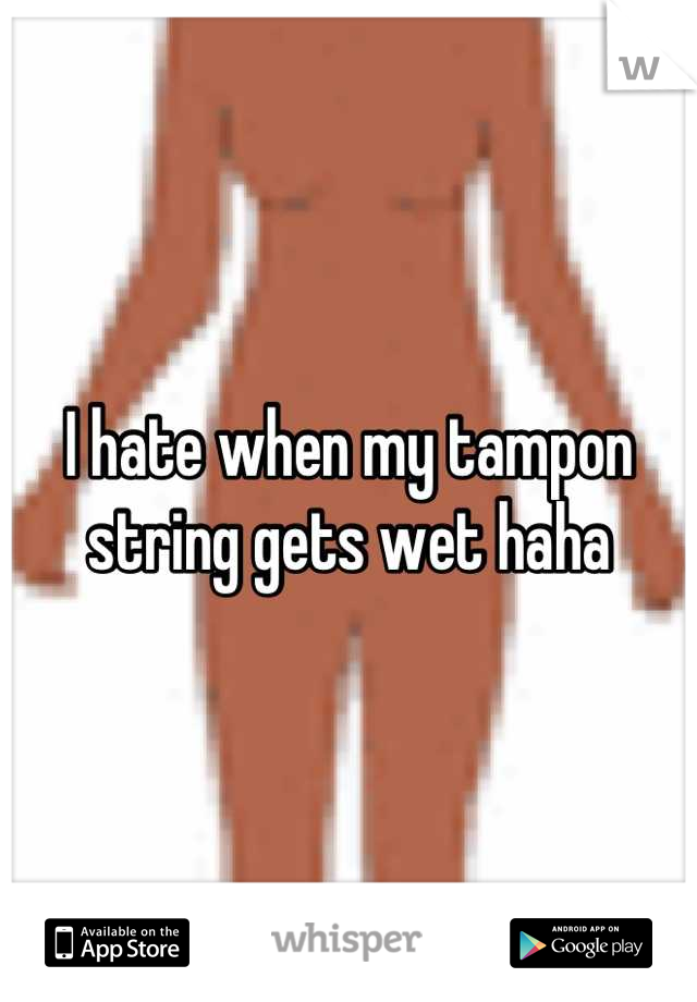 I hate when my tampon string gets wet haha