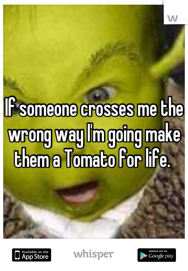If someone crosses me the wrong way I'm going make them a Tomato for life. 